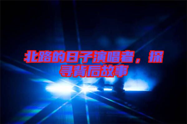 北路的日子演唱者，探尋背后故事