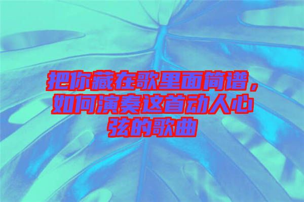 把你藏在歌里面簡(jiǎn)譜，如何演奏這首動(dòng)人心弦的歌曲