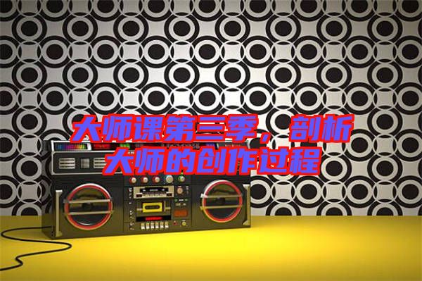 大師課第三季，剖析大師的創(chuàng)作過程