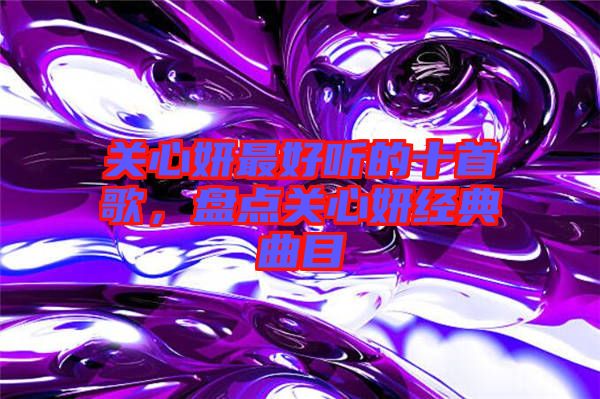 關(guān)心妍最好聽(tīng)的十首歌，盤點(diǎn)關(guān)心妍經(jīng)典曲目