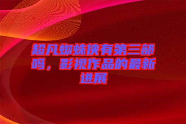 超凡蜘蛛俠有第三部嗎，影視作品的最新進展