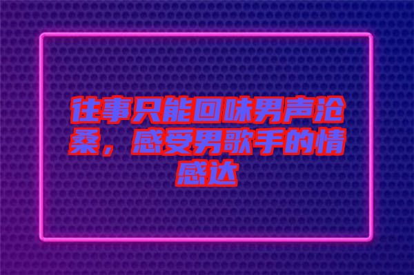 往事只能回味男聲滄桑，感受男歌手的情感達(dá)