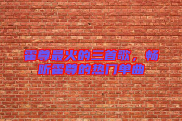 霍尊最火的三首歌，暢聽霍尊的熱門單曲