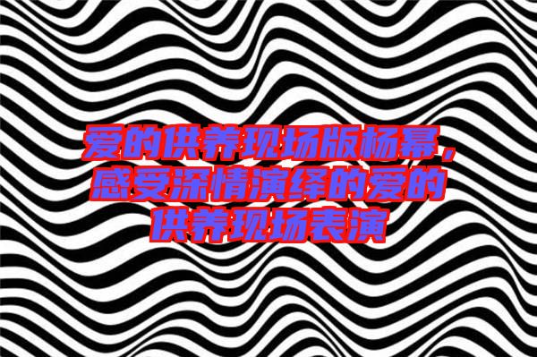 愛的供養(yǎng)現(xiàn)場版楊冪，感受深情演繹的愛的供養(yǎng)現(xiàn)場表演