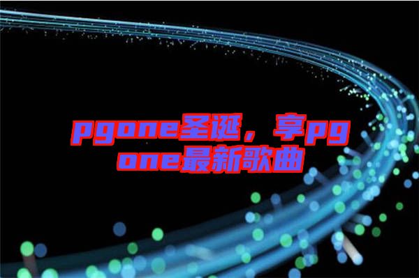 pgone圣誕，享pgone最新歌曲