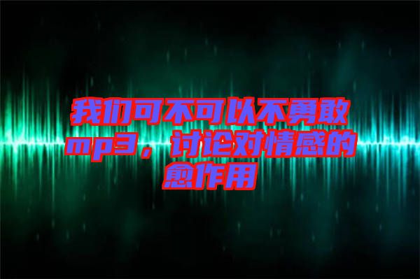 我們可不可以不勇敢mp3，討論對情感的愈作用