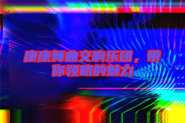 康康舞曲交響樂團(tuán)，帶你領(lǐng)略的魅力