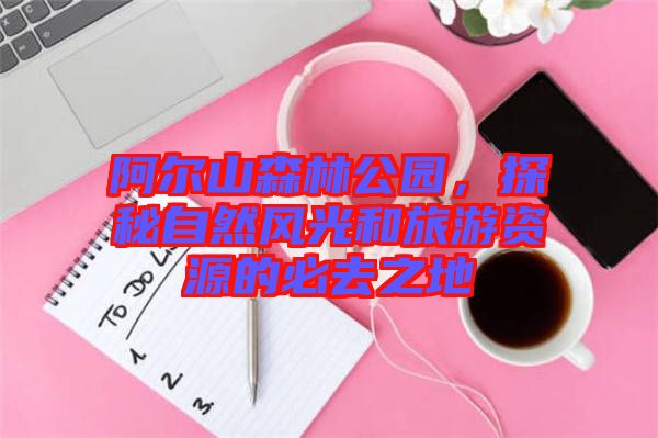 阿爾山森林公園，探秘自然風(fēng)光和旅游資源的必去之地