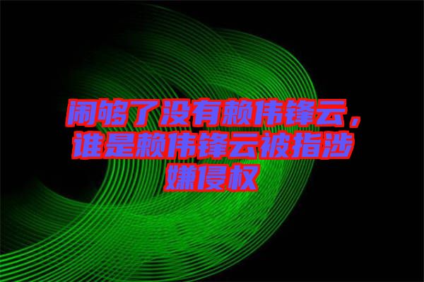 鬧夠了沒有賴偉鋒云，誰是賴偉鋒云被指涉嫌侵權(quán)