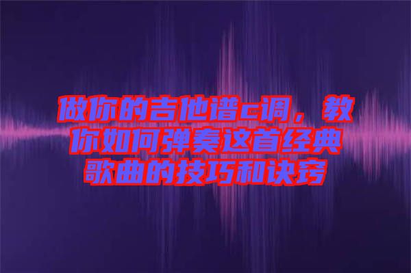 做你的吉他譜c調(diào)，教你如何彈奏這首經(jīng)典歌曲的技巧和訣竅