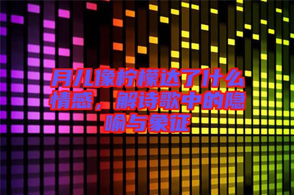 月兒像檸檬達了什么情感，解詩歌中的隱喻與象征
