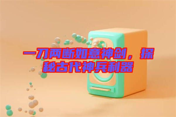 一刀兩斷如意神劍，探秘古代神兵利器