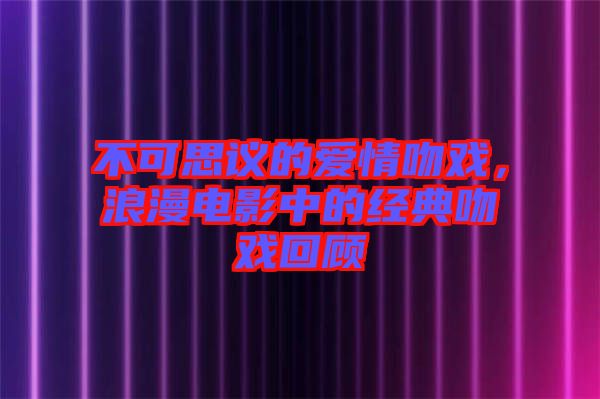 不可思議的愛情吻戲，浪漫電影中的經(jīng)典吻戲回顧