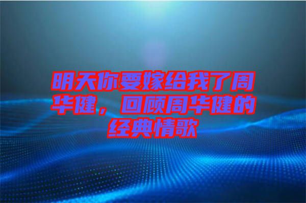 明天你要嫁給我了周華健，回顧周華健的經(jīng)典情歌
