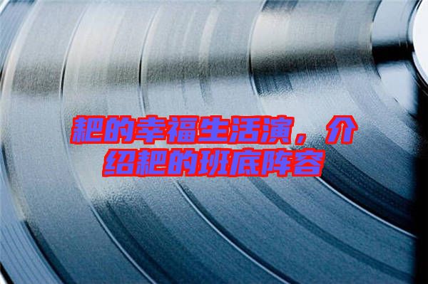 耙的幸福生活演，介紹耙的班底陣容