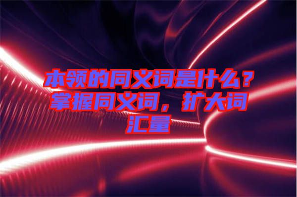 本領(lǐng)的同義詞是什么？掌握同義詞，擴大詞匯量
