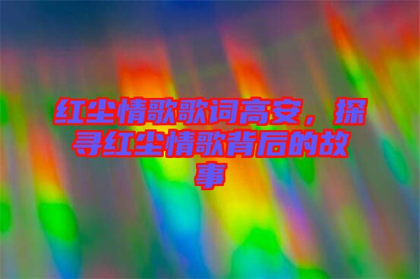 紅塵情歌歌詞高安，探尋紅塵情歌背后的故事