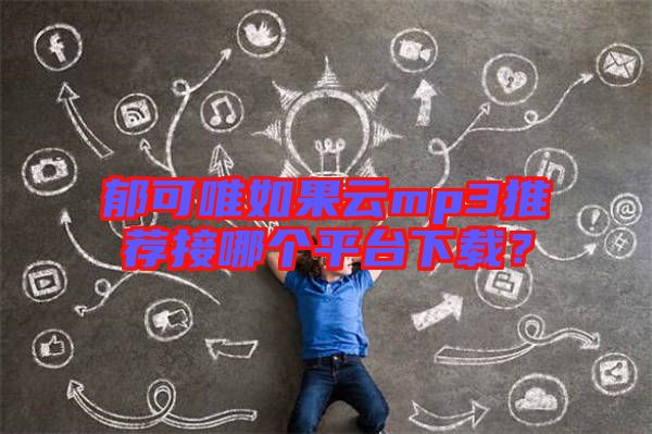 郁可唯如果云mp3推薦接哪個(gè)平臺(tái)下載？