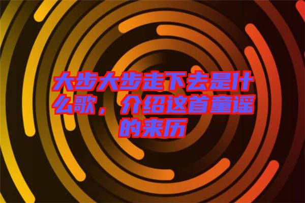 大步大步走下去是什么歌，介紹這首童謠的來(lái)歷