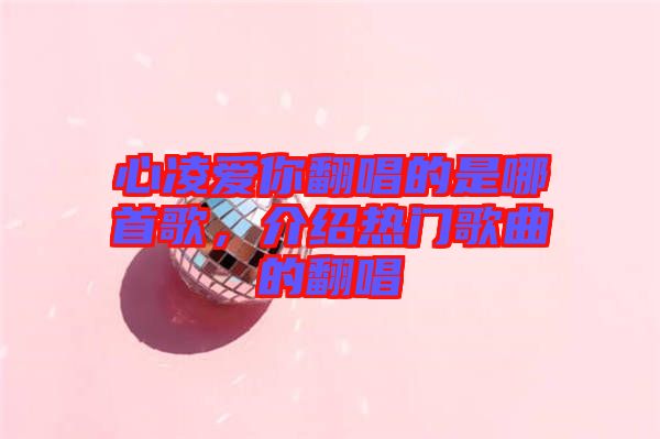 心凌愛你翻唱的是哪首歌，介紹熱門歌曲的翻唱
