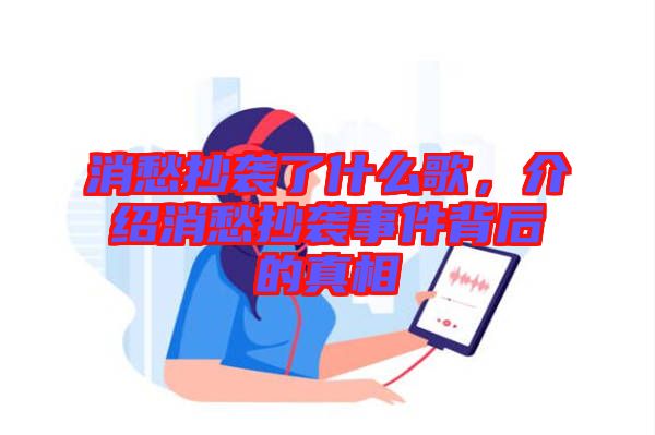 消愁抄襲了什么歌，介紹消愁抄襲事件背后的真相