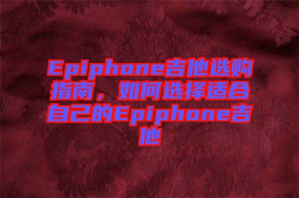 Epiphone吉他選購指南，如何選擇適合自己的Epiphone吉他