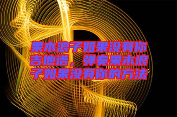 果木浪子如果沒有你吉他譜，彈奏果木浪子如果沒有你的方法