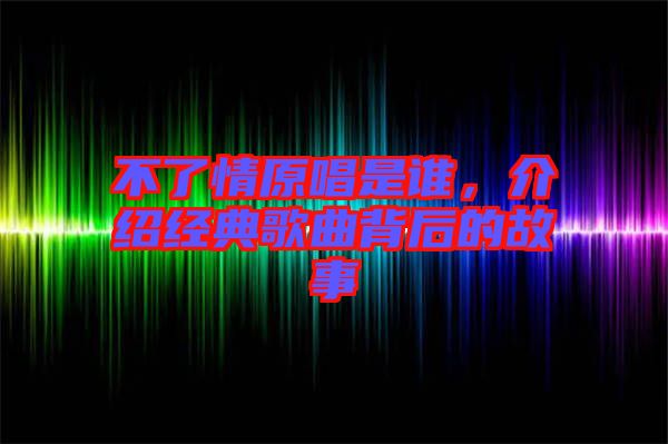 不了情原唱是誰，介紹經(jīng)典歌曲背后的故事