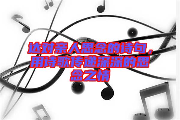 達(dá)對親人思念的詩句，用詩歌傳遞深深的思念之情