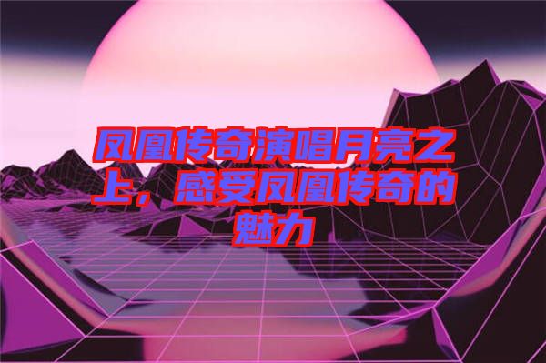 鳳凰傳奇演唱月亮之上，感受鳳凰傳奇的魅力