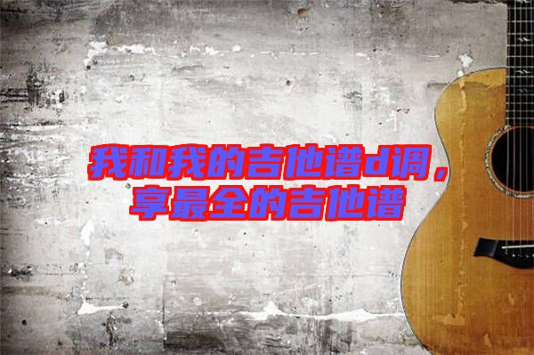 我和我的吉他譜d調(diào)，享最全的吉他譜