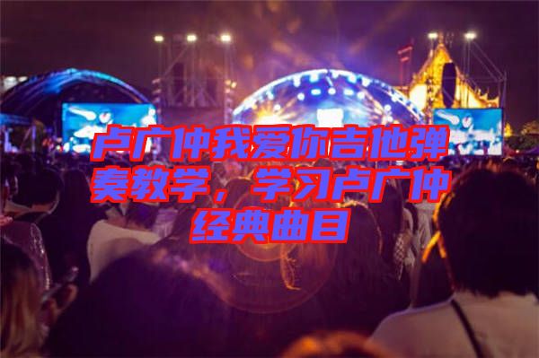 盧廣仲我愛你吉他彈奏教學，學習盧廣仲經(jīng)典曲目