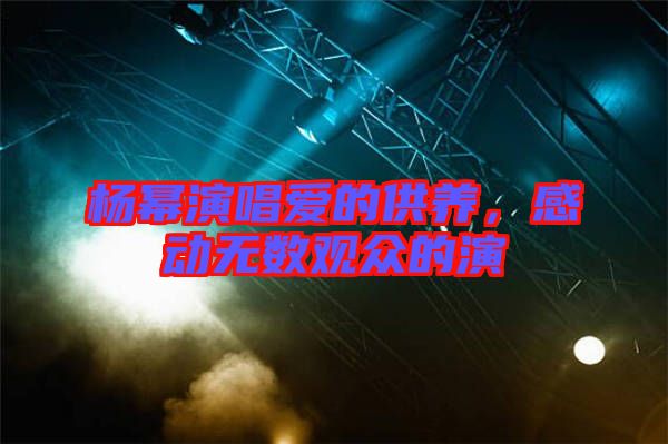 楊冪演唱愛的供養(yǎng)，感動無數(shù)觀眾的演