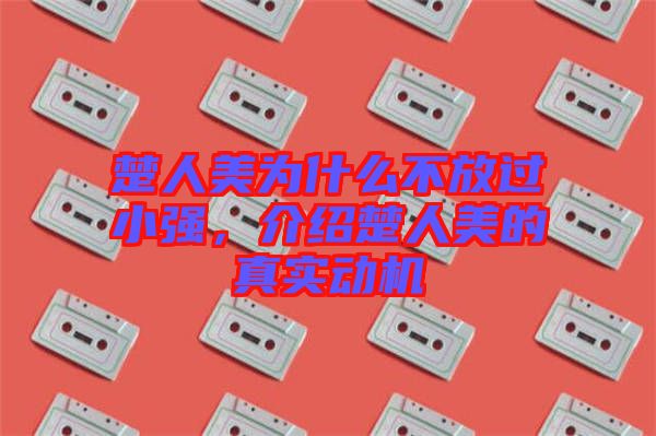 楚人美為什么不放過(guò)小強(qiáng)，介紹楚人美的真實(shí)動(dòng)機(jī)