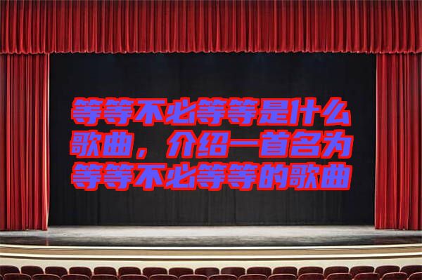 等等不必等等是什么歌曲，介紹一首名為等等不必等等的歌曲