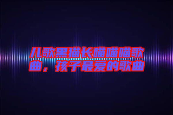 兒歌黑貓長喵喵喵歌曲，孩子最愛的歌曲
