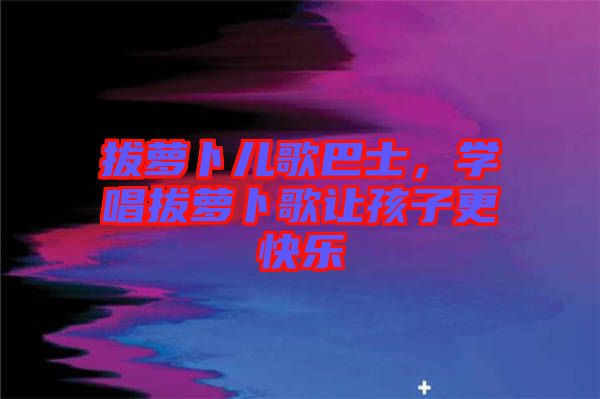 拔蘿卜兒歌巴士，學(xué)唱拔蘿卜歌讓孩子更快樂(lè)