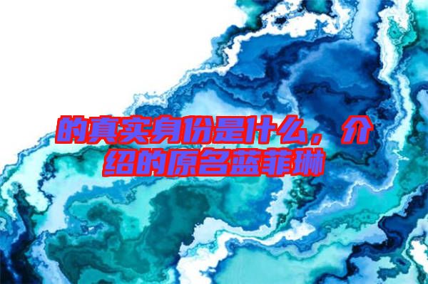 的真實(shí)身份是什么，介紹的原名藍(lán)菲琳