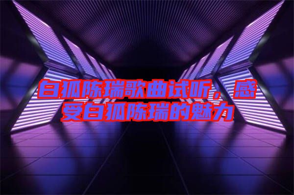 白狐陳瑞歌曲試聽(tīng)，感受白狐陳瑞的魅力