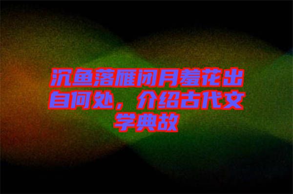 沉魚落雁閉月羞花出自何處，介紹古代文學(xué)典故