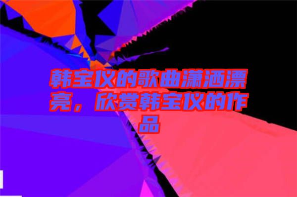 韓寶儀的歌曲瀟灑漂亮，欣賞韓寶儀的作品