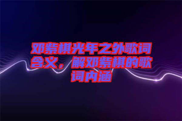 鄧紫棋光年之外歌詞含義，解鄧紫棋的歌詞內(nèi)涵