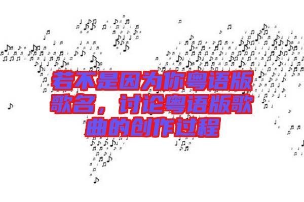 若不是因?yàn)槟慊浾Z(yǔ)版歌名，討論粵語(yǔ)版歌曲的創(chuàng)作過(guò)程