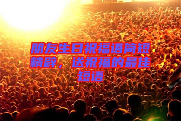 朋友生日祝福語簡短精辟，送祝福的最佳短語
