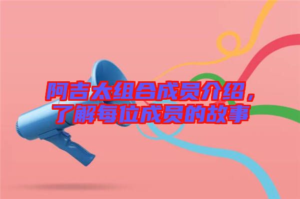 阿吉太組合成員介紹，了解每位成員的故事