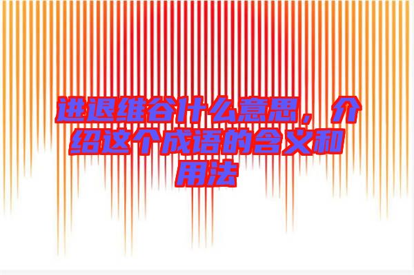 進退維谷什么意思，介紹這個成語的含義和用法