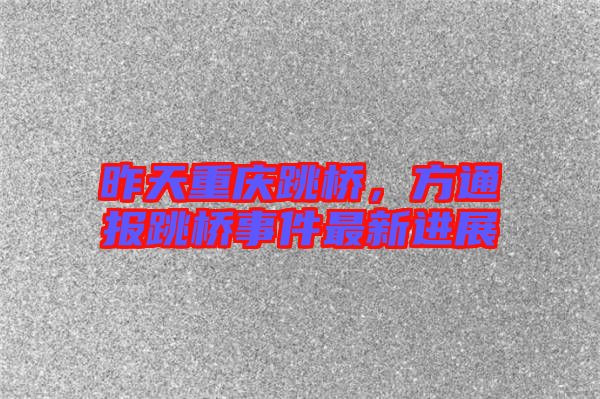 昨天重慶跳橋，方通報(bào)跳橋事件最新進(jìn)展