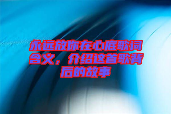 永遠(yuǎn)放你在心底歌詞含義，介紹這首歌背后的故事