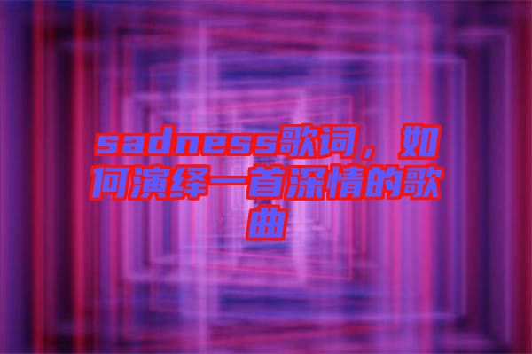 sadness歌詞，如何演繹一首深情的歌曲