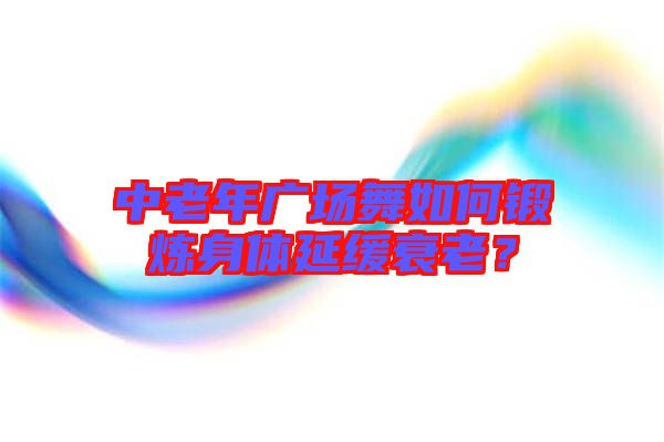 中老年廣場舞如何鍛煉身體延緩衰老？